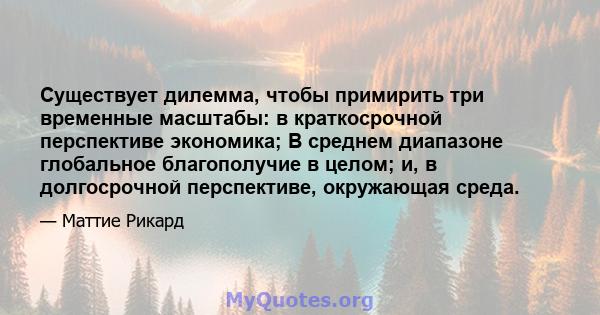 Существует дилемма, чтобы примирить три временные масштабы: в краткосрочной перспективе экономика; В среднем диапазоне глобальное благополучие в целом; и, в долгосрочной перспективе, окружающая среда.