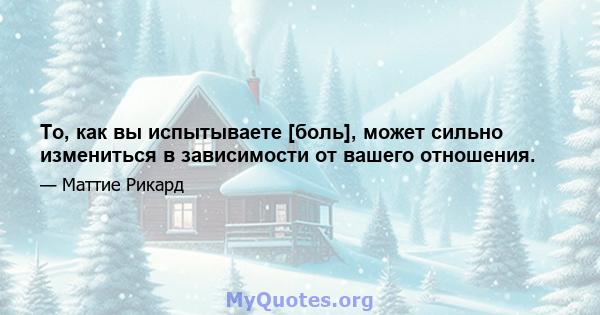 То, как вы испытываете [боль], может сильно измениться в зависимости от вашего отношения.