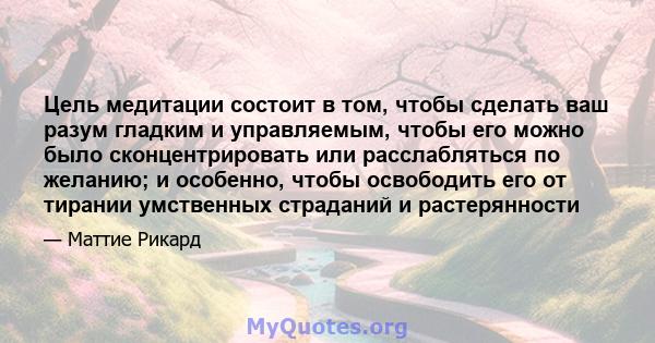 Цель медитации состоит в том, чтобы сделать ваш разум гладким и управляемым, чтобы его можно было сконцентрировать или расслабляться по желанию; и особенно, чтобы освободить его от тирании умственных страданий и