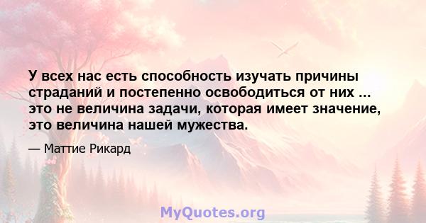 У всех нас есть способность изучать причины страданий и постепенно освободиться от них ... это не величина задачи, которая имеет значение, это величина нашей мужества.