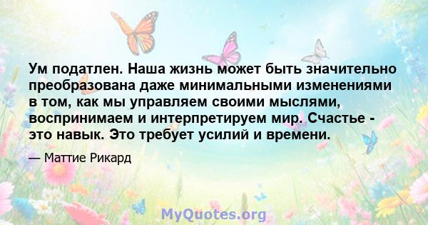 Ум податлен. Наша жизнь может быть значительно преобразована даже минимальными изменениями в том, как мы управляем своими мыслями, воспринимаем и интерпретируем мир. Счастье - это навык. Это требует усилий и времени.