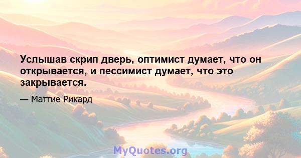 Услышав скрип дверь, оптимист думает, что он открывается, и пессимист думает, что это закрывается.