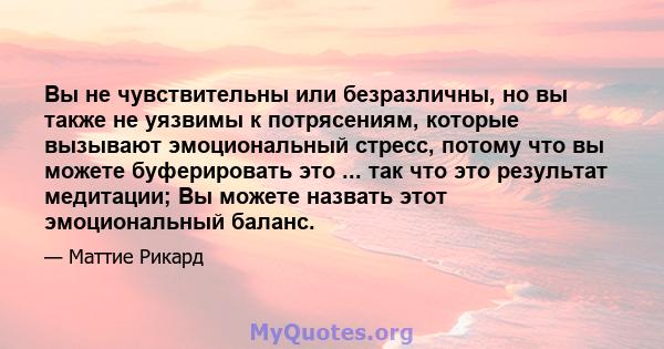 Вы не чувствительны или безразличны, но вы также не уязвимы к потрясениям, которые вызывают эмоциональный стресс, потому что вы можете буферировать это ... так что это результат медитации; Вы можете назвать этот