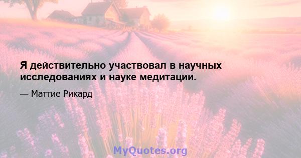 Я действительно участвовал в научных исследованиях и науке медитации.