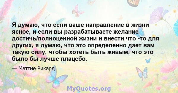 Я думаю, что если ваше направление в жизни ясное, и если вы разрабатываете желание достичь/полноценной жизни и внести что -то для других, я думаю, что это определенно дает вам такую ​​силу, чтобы хотеть быть живым, что