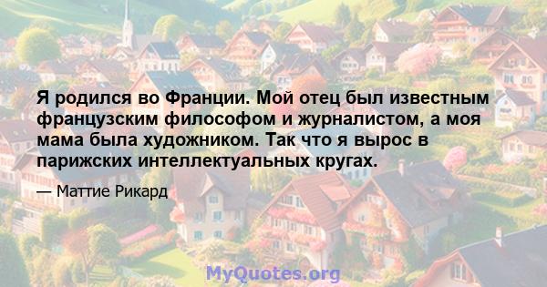 Я родился во Франции. Мой отец был известным французским философом и журналистом, а моя мама была художником. Так что я вырос в парижских интеллектуальных кругах.