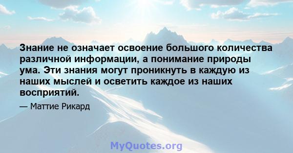 Знание не означает освоение большого количества различной информации, а понимание природы ума. Эти знания могут проникнуть в каждую из наших мыслей и осветить каждое из наших восприятий.