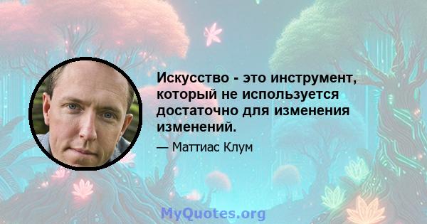 Искусство - это инструмент, который не используется достаточно для изменения изменений.