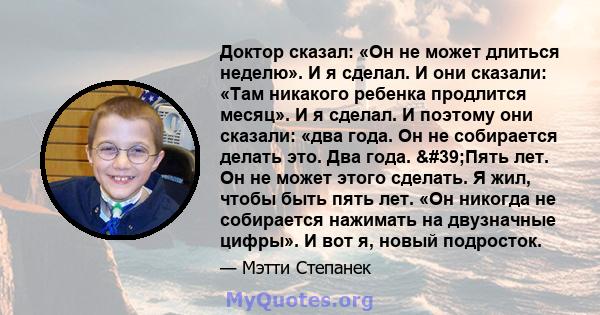 Доктор сказал: «Он не может длиться неделю». И я сделал. И они сказали: «Там никакого ребенка продлится месяц». И я сделал. И поэтому они сказали: «два года. Он не собирается делать это. Два года. 'Пять лет. Он не