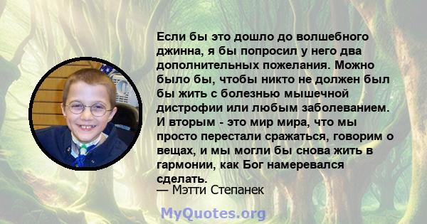 Если бы это дошло до волшебного джинна, я бы попросил у него два дополнительных пожелания. Можно было бы, чтобы никто не должен был бы жить с болезнью мышечной дистрофии или любым заболеванием. И вторым - это мир мира,