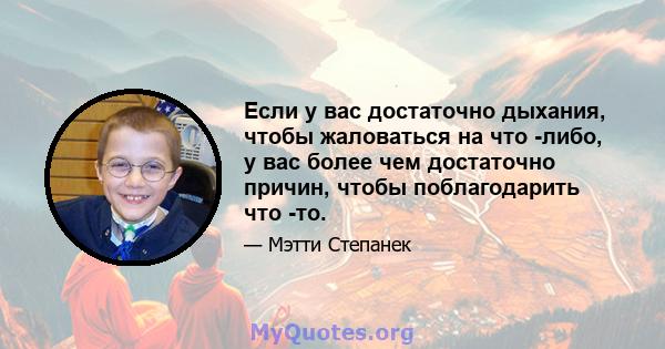 Если у вас достаточно дыхания, чтобы жаловаться на что -либо, у вас более чем достаточно причин, чтобы поблагодарить что -то.