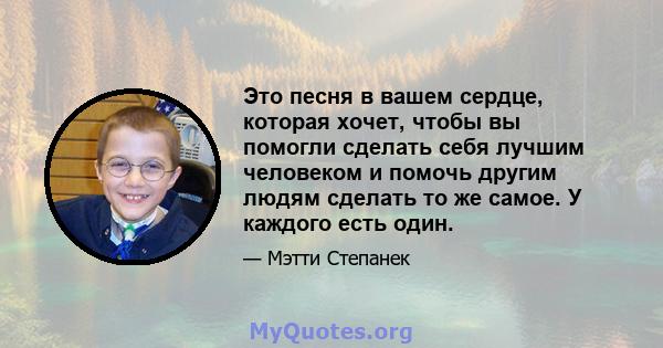 Это песня в вашем сердце, которая хочет, чтобы вы помогли сделать себя лучшим человеком и помочь другим людям сделать то же самое. У каждого есть один.