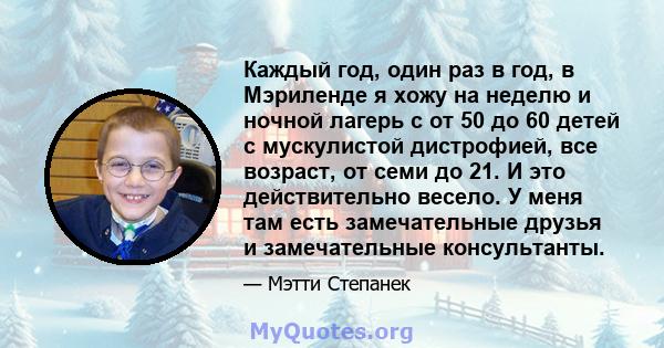 Каждый год, один раз в год, в Мэриленде я хожу на неделю и ночной лагерь с от 50 до 60 детей с мускулистой дистрофией, все возраст, от семи до 21. И это действительно весело. У меня там есть замечательные друзья и