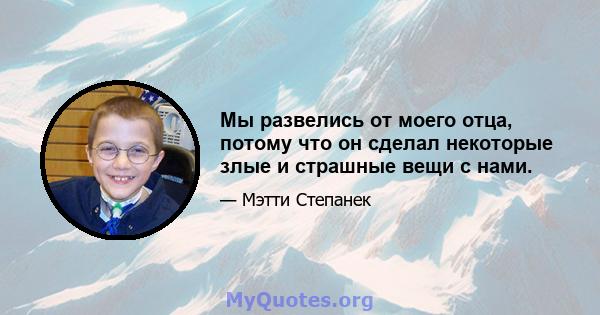 Мы развелись от моего отца, потому что он сделал некоторые злые и страшные вещи с нами.