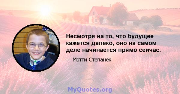 Несмотря на то, что будущее кажется далеко, оно на самом деле начинается прямо сейчас.