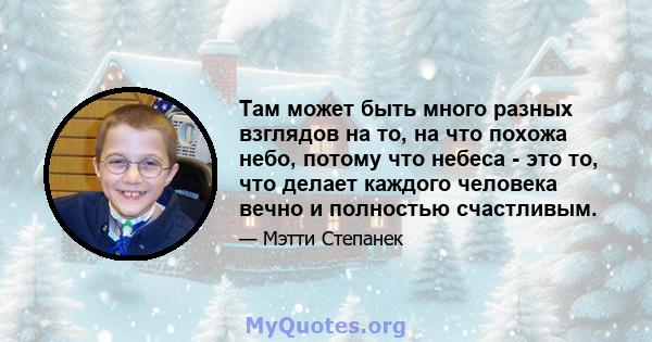 Там может быть много разных взглядов на то, на что похожа небо, потому что небеса - это то, что делает каждого человека вечно и полностью счастливым.