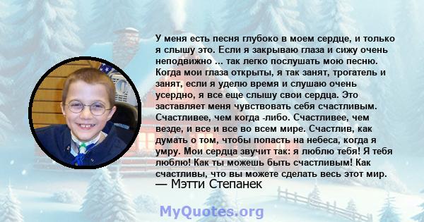 У меня есть песня глубоко в моем сердце, и только я слышу это. Если я закрываю глаза и сижу очень неподвижно ... так легко послушать мою песню. Когда мои глаза открыты, я так занят, трогатель и занят, если я уделю время 