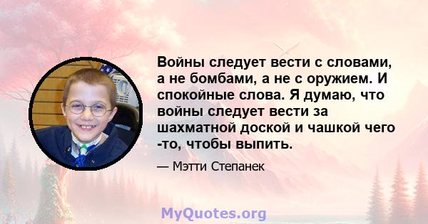 Войны следует вести с словами, а не бомбами, а не с оружием. И спокойные слова. Я думаю, что войны следует вести за шахматной доской и чашкой чего -то, чтобы выпить.