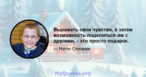 Выражать свои чувства, а затем возможность поделиться им с другими, - это просто подарок.