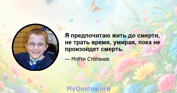 Я предпочитаю жить до смерти, не трать время, умирая, пока не произойдет смерть.