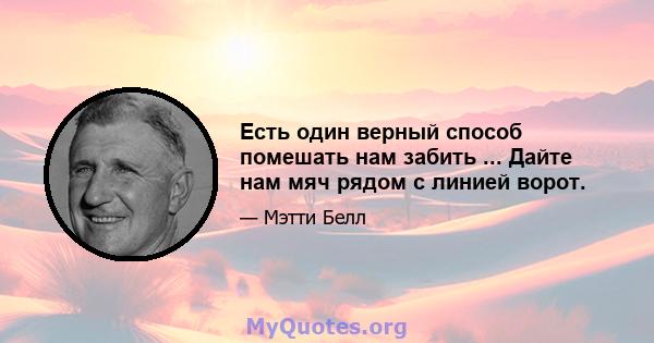 Есть один верный способ помешать нам забить ... Дайте нам мяч рядом с линией ворот.