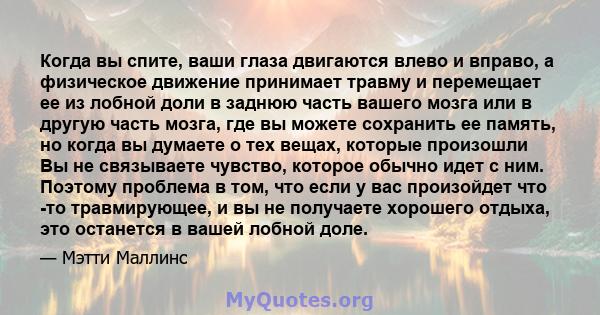 Когда вы спите, ваши глаза двигаются влево и вправо, а физическое движение принимает травму и перемещает ее из лобной доли в заднюю часть вашего мозга или в другую часть мозга, где вы можете сохранить ее память, но