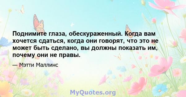 Поднимите глаза, обескураженный. Когда вам хочется сдаться, когда они говорят, что это не может быть сделано, вы должны показать им, почему они не правы.