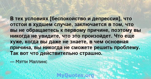 В тех условиях [беспокойство и депрессия], что отстой в худшем случае, заключается в том, что вы не обращаетесь к первому причине, поэтому вы никогда не увидите, что это произойдет. Что еще хуже, когда вы даже не