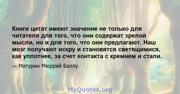 Книги цитат имеют значение не только для читателя для того, что они содержат зрелой мысли, но и для того, что они предлагают. Наш мозг получают искру и становятся светящимися, как уплотнее, за счет контакта с кремнем и