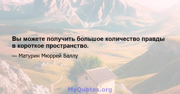 Вы можете получить большое количество правды в короткое пространство.