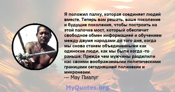 Я положил палку, которая соединяет людей вместе. Теперь вам решать, ваше поколение и будущие поколения, чтобы построить на этой палочке мост, который обеспечит свободное обмен информацией и обучением между двумя