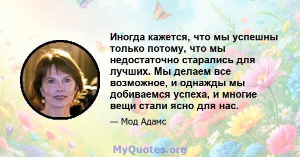 Иногда кажется, что мы успешны только потому, что мы недостаточно старались для лучших. Мы делаем все возможное, и однажды мы добиваемся успеха, и многие вещи стали ясно для нас.