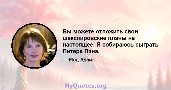 Вы можете отложить свои шекспировские планы на настоящее. Я собираюсь сыграть Питера Пэна.