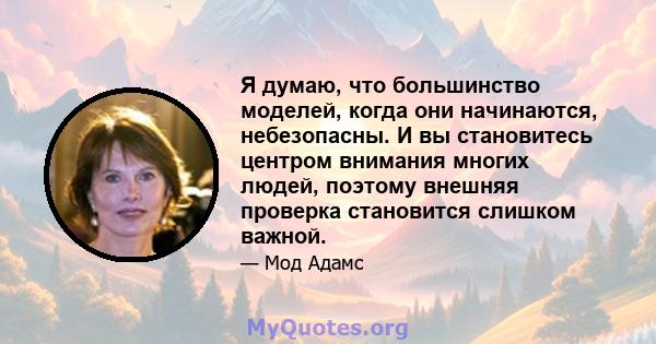 Я думаю, что большинство моделей, когда они начинаются, небезопасны. И вы становитесь центром внимания многих людей, поэтому внешняя проверка становится слишком важной.