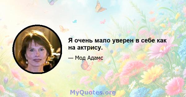 Я очень мало уверен в себе как на актрису.