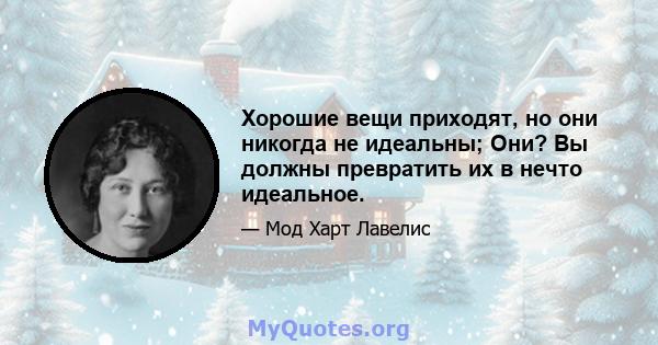 Хорошие вещи приходят, но они никогда не идеальны; Они? Вы должны превратить их в нечто идеальное.