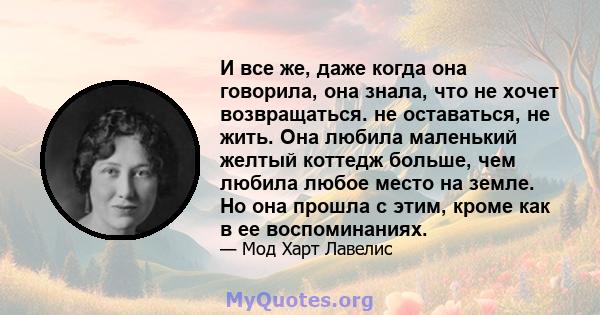 И все же, даже когда она говорила, она знала, что не хочет возвращаться. не оставаться, не жить. Она любила маленький желтый коттедж больше, чем любила любое место на земле. Но она прошла с этим, кроме как в ее