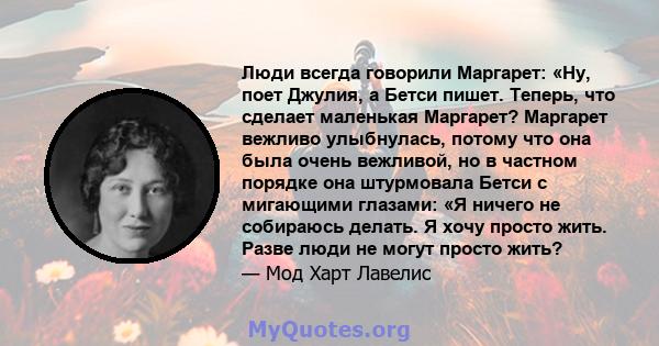 Люди всегда говорили Маргарет: «Ну, поет Джулия, а Бетси пишет. Теперь, что сделает маленькая Маргарет? Маргарет вежливо улыбнулась, потому что она была очень вежливой, но в частном порядке она штурмовала Бетси с