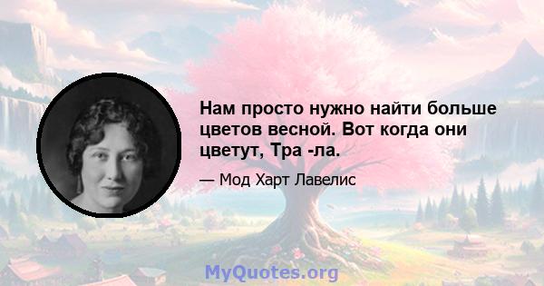 Нам просто нужно найти больше цветов весной. Вот когда они цветут, Тра -ла.