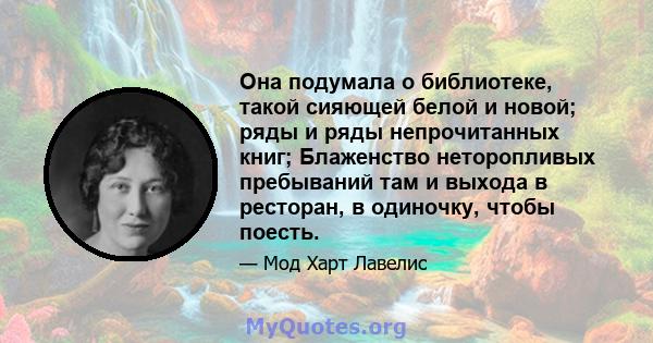 Она подумала о библиотеке, такой сияющей белой и новой; ряды и ряды непрочитанных книг; Блаженство неторопливых пребываний там и выхода в ресторан, в одиночку, чтобы поесть.