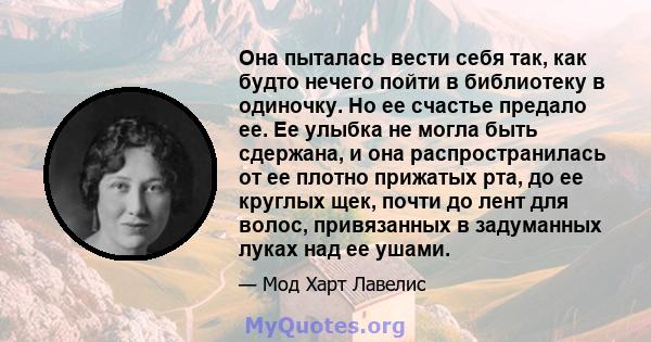 Она пыталась вести себя так, как будто нечего пойти в библиотеку в одиночку. Но ее счастье предало ее. Ее улыбка не могла быть сдержана, и она распространилась от ее плотно прижатых рта, до ее круглых щек, почти до лент 