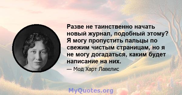 Разве не таинственно начать новый журнал, подобный этому? Я могу пропустить пальцы по свежим чистым страницам, но я не могу догадаться, каким будет написание на них.