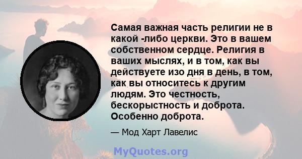 Самая важная часть религии не в какой -либо церкви. Это в вашем собственном сердце. Религия в ваших мыслях, и в том, как вы действуете изо дня в день, в том, как вы относитесь к другим людям. Это честность,