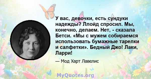 У вас, девочки, есть сундуки надежды? Ллойд спросил. Мы, конечно, делаем. Нет, - сказала Бетси. «Мы с мужем собираемся использовать бумажные тарелки и салфетки». Бедный Джо! Лаки, Ларри!