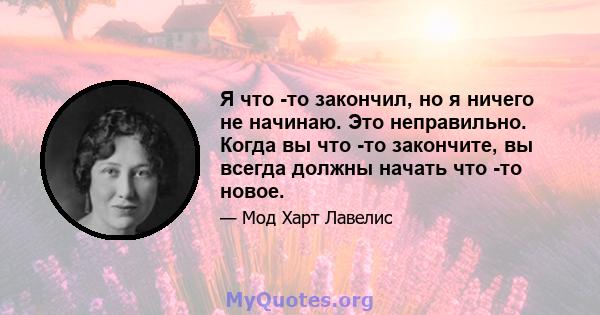 Я что -то закончил, но я ничего не начинаю. Это неправильно. Когда вы что -то закончите, вы всегда должны начать что -то новое.