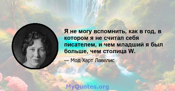 Я не могу вспомнить, как в год, в котором я не считал себя писателем, и чем младший я был больше, чем столица W.