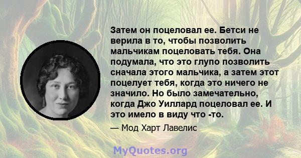 Затем он поцеловал ее. Бетси не верила в то, чтобы позволить мальчикам поцеловать тебя. Она подумала, что это глупо позволить сначала этого мальчика, а затем этот поцелует тебя, когда это ничего не значило. Но было