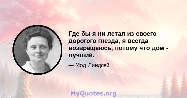 Где бы я ни летал из своего дорогого гнезда, я всегда возвращаюсь, потому что дом - лучший.