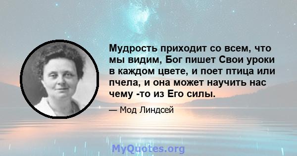 Мудрость приходит со всем, что мы видим, Бог пишет Свои уроки в каждом цвете, и поет птица или пчела, и она может научить нас чему -то из Его силы.