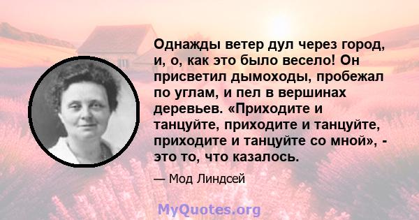 Однажды ветер дул через город, и, о, как это было весело! Он присветил дымоходы, пробежал по углам, и пел в вершинах деревьев. «Приходите и танцуйте, приходите и танцуйте, приходите и танцуйте со мной», - это то, что